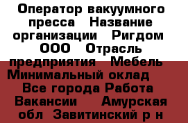 Оператор вакуумного пресса › Название организации ­ Ригдом, ООО › Отрасль предприятия ­ Мебель › Минимальный оклад ­ 1 - Все города Работа » Вакансии   . Амурская обл.,Завитинский р-н